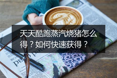 天天酷跑蒸汽烧猪怎么得？如何快速获得？