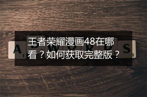 王者荣耀漫画48在哪看？如何获取完整版？