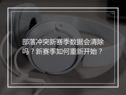 部落冲突新赛季数据会清除吗？新赛季如何重新开始？