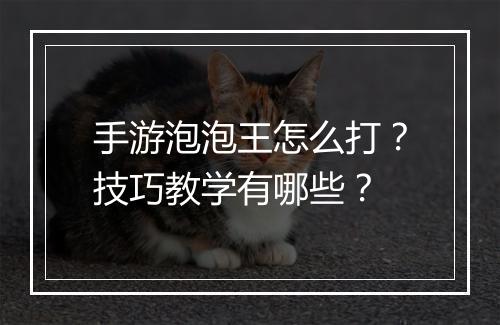 手游泡泡王怎么打？技巧教学有哪些？