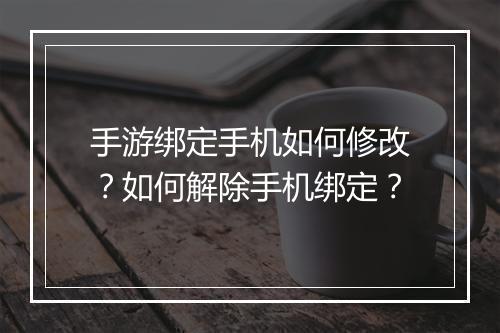 手游绑定手机如何修改？如何解除手机绑定？