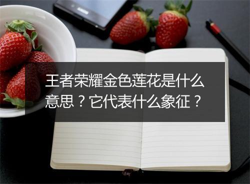 王者荣耀金色莲花是什么意思？它代表什么象征？