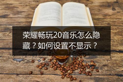 荣耀畅玩20音乐怎么隐藏？如何设置不显示？
