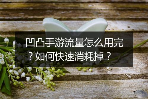 凹凸手游流量怎么用完？如何快速消耗掉？