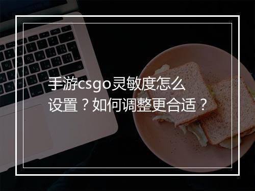 手游csgo灵敏度怎么设置？如何调整更合适？