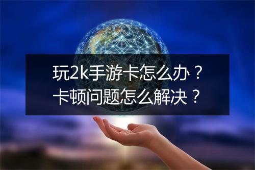 玩2k手游卡怎么办？卡顿问题怎么解决？