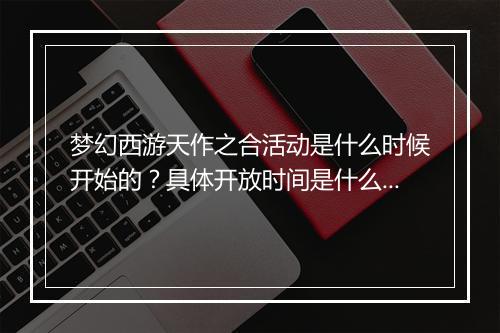 梦幻西游天作之合活动是什么时候开始的？具体开放时间是什么？