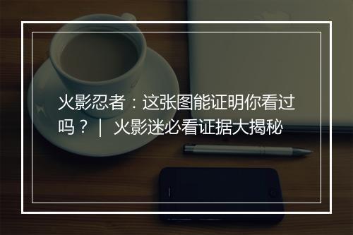 火影忍者：这张图能证明你看过吗？｜ 火影迷必看证据大揭秘