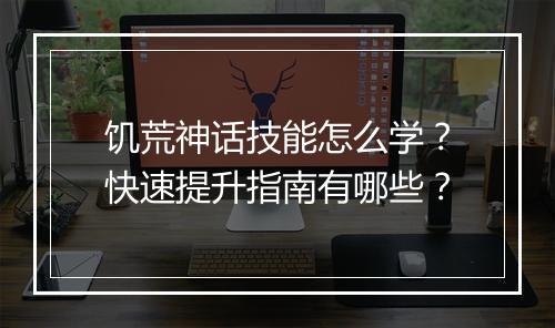 饥荒神话技能怎么学？快速提升指南有哪些？