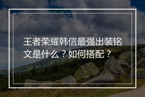 王者荣耀韩信最强出装铭文是什么？如何搭配？