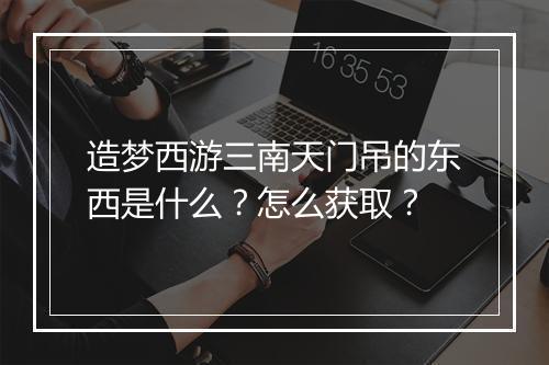 造梦西游三南天门吊的东西是什么？怎么获取？