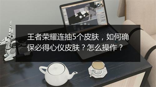 王者荣耀连抽5个皮肤，如何确保必得心仪皮肤？怎么操作？