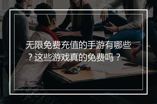 无限免费充值的手游有哪些？这些游戏真的免费吗？