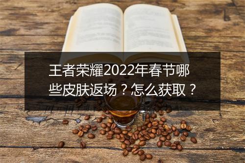 王者荣耀2022年春节哪些皮肤返场？怎么获取？