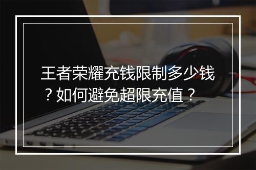 王者荣耀充钱限制多少钱？如何避免超限充值？