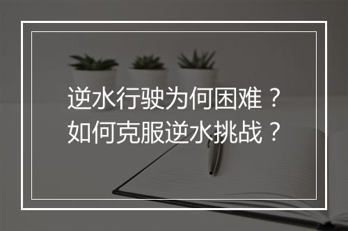 逆水行驶为何困难？如何克服逆水挑战？