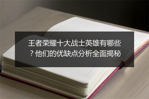 王者荣耀十大战士英雄有哪些？他们的优缺点分析全面揭秘