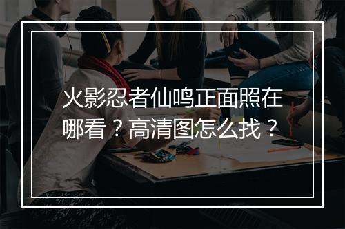 火影忍者仙鸣正面照在哪看？高清图怎么找？