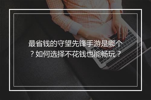 最省钱的守望先锋手游是哪个？如何选择不花钱也能畅玩？