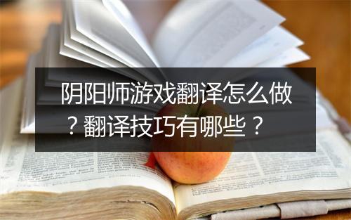 阴阳师游戏翻译怎么做？翻译技巧有哪些？