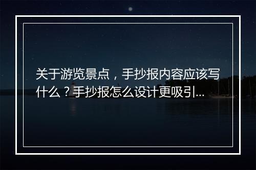 关于游览景点，手抄报内容应该写什么？手抄报怎么设计更吸引人？