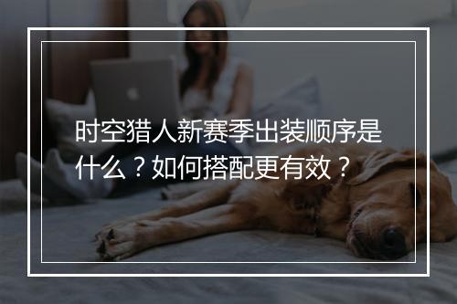 时空猎人新赛季出装顺序是什么？如何搭配更有效？