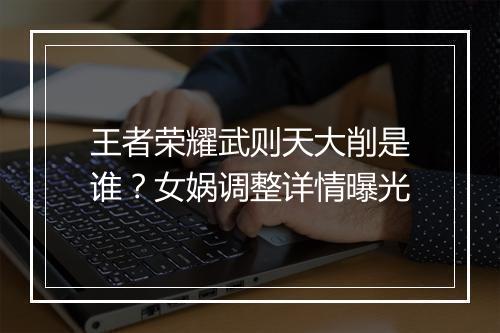 王者荣耀武则天大削是谁？女娲调整详情曝光