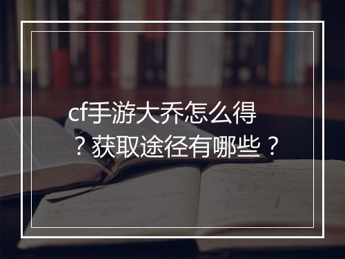 cf手游大乔怎么得?获取途径有哪些?
