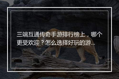 三端互通传奇手游排行榜上，哪个更受欢迎？怎么选择好玩的游戏？