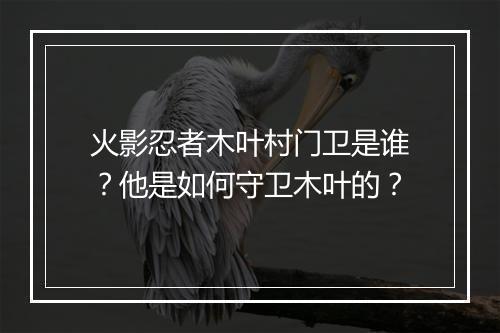 火影忍者木叶村门卫是谁？他是如何守卫木叶的？
