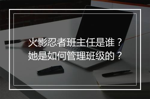 火影忍者班主任是谁？她是如何管理班级的？