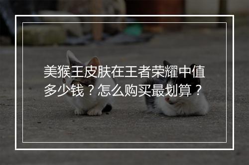 美猴王皮肤在王者荣耀中值多少钱？怎么购买最划算？