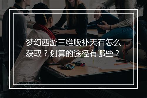 梦幻西游三维版补天石怎么获取？划算的途径有哪些？