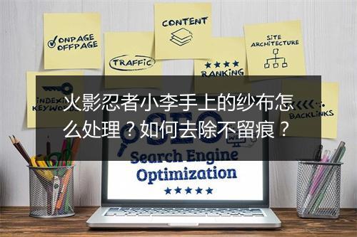 火影忍者小李手上的纱布怎么处理？如何去除不留痕？