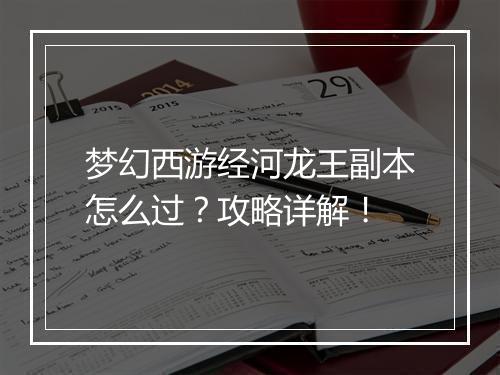 梦幻西游经河龙王副本怎么过？攻略详解！