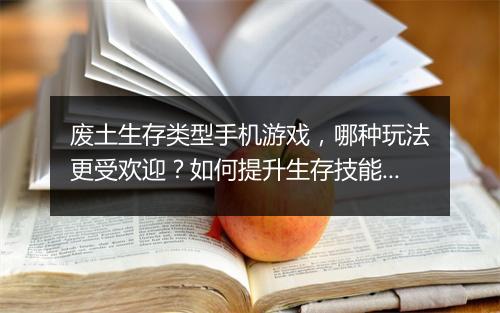 废土生存类型手机游戏，哪种玩法更受欢迎？如何提升生存技能？