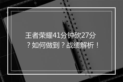 王者荣耀41分钟砍27分？如何做到？战绩解析！