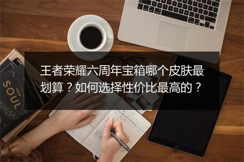 王者荣耀六周年宝箱哪个皮肤最划算？如何选择性价比最高的？