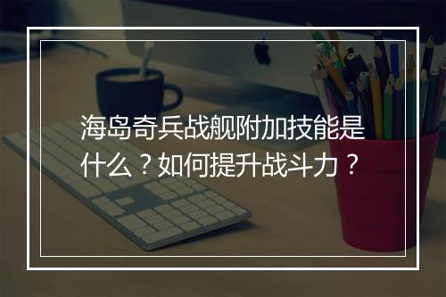 海岛奇兵战舰附加技能是什么？如何提升战斗力？
