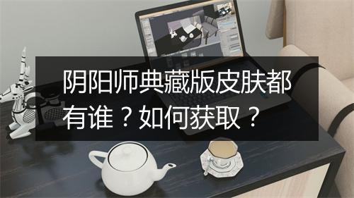 阴阳师典藏版皮肤都有谁？如何获取？