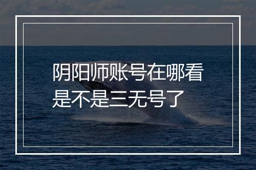 阴阳师账号在哪看是不是三无号了