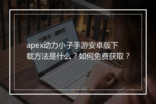 apex动力小子手游安卓版下载方法是什么？如何免费获取？