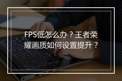 FPS低怎么办？王者荣耀画质如何设置提升？