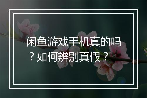 闲鱼游戏手机真的吗？如何辨别真假？