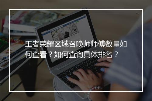 王者荣耀区域召唤师师傅数量如何查看？如何查询具体排名？