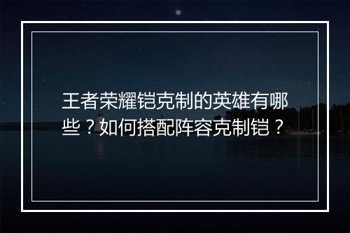 王者荣耀铠克制的英雄有哪些？如何搭配阵容克制铠？