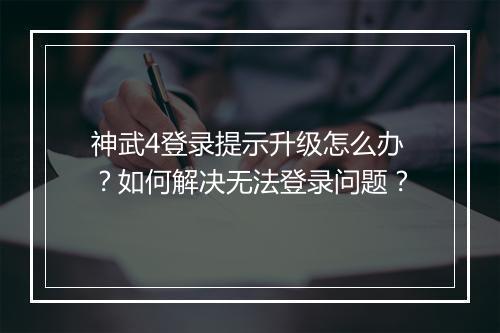 神武4登录提示升级怎么办？如何解决无法登录问题？