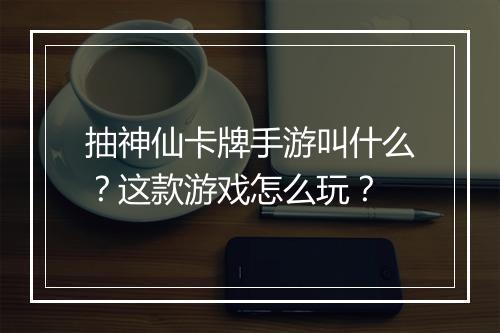 抽神仙卡牌手游叫什么？这款游戏怎么玩？
