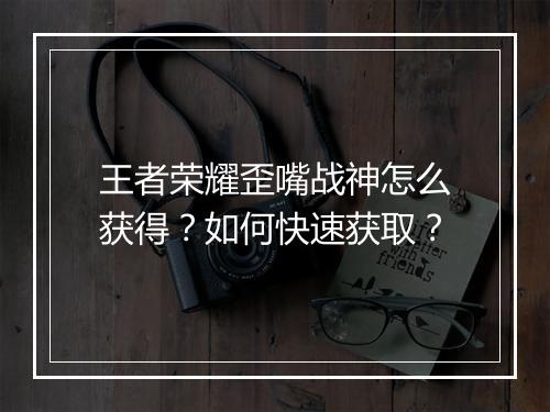 王者荣耀歪嘴战神怎么获得？如何快速获取？