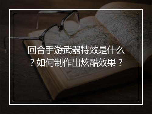 回合手游武器特效是什么？如何制作出炫酷效果？